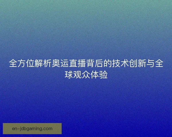 全方位解析奥运直播背后的技术创新与全球观众体验