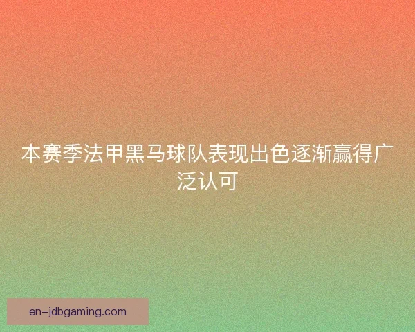本赛季法甲黑马球队表现出色逐渐赢得广泛认可