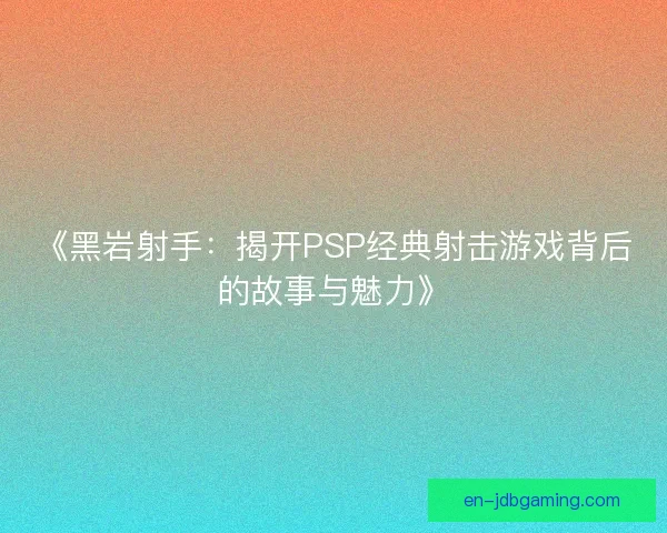 《黑岩射手：揭开PSP经典射击游戏背后的故事与魅力》