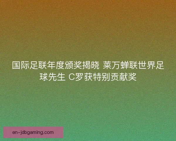 国际足联年度颁奖揭晓 莱万蝉联世界足球先生 C罗获特别贡献奖